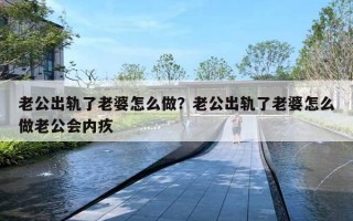 老公出軌了老婆怎么做？老公出軌了老婆怎么做老公會內(nèi)疚