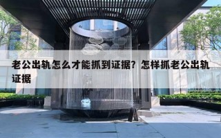 老公出軌怎么才能抓到證據(jù)？怎樣抓老公出軌證據(jù)