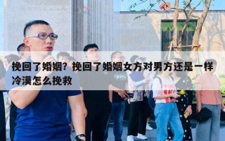 挽回了婚姻？挽回了婚姻女方對男方還是一樣冷漠怎么挽救