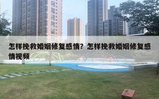 怎樣挽救婚姻修復感情？怎樣挽救婚姻修復感情視頻