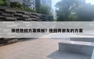 情感挽回方案模板？挽回男朋友的方案