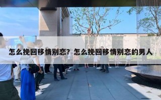 怎么挽回移情別戀？怎么挽回移情別戀的男人