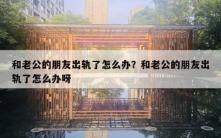 和老公的朋友出軌了怎么辦？和老公的朋友出軌了怎么辦呀