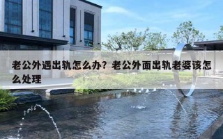 老公外遇出軌怎么辦？老公外面出軌老婆該怎么處理