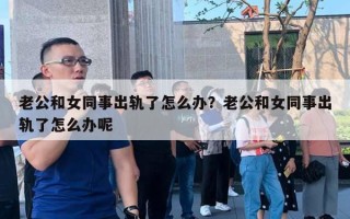 老公和女同事出軌了怎么辦？老公和女同事出軌了怎么辦呢