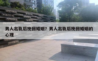 男人出軌后挽回婚姻？男人出軌后挽回婚姻的心理