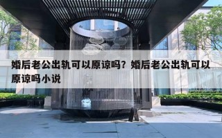 婚后老公出軌可以原諒嗎？婚后老公出軌可以原諒嗎小說(shuō)