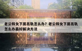 老公和女下屬出軌怎么辦？老公和女下屬出軌怎么辦最好解決方法