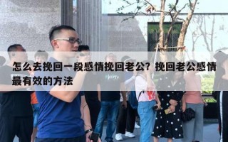 怎么去挽回一段感情挽回老公？挽回老公感情最有效的方法