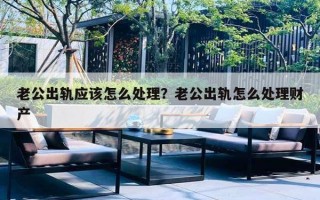 老公出軌應(yīng)該怎么處理？老公出軌怎么處理財(cái)產(chǎn)