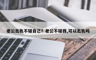 老公出軌不碰自己？老公不碰我,可以出軌嗎