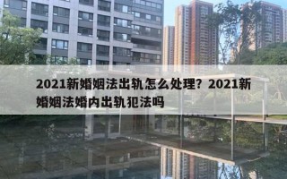 2021新婚姻法出軌怎么處理？2021新婚姻法婚內(nèi)出軌犯法嗎