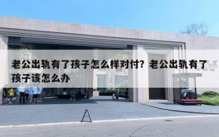 老公出軌有了孩子怎么樣對付？老公出軌有了孩子該怎么辦