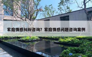 家庭情感糾紛咨詢？家庭情感問題咨詢案例