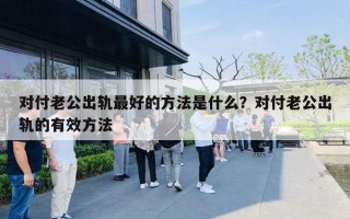 對付老公出軌最好的方法是什么？對付老公出軌的有效方法