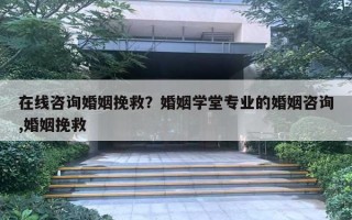 在線咨詢婚姻挽救？婚姻學(xué)堂專業(yè)的婚姻咨詢,婚姻挽救