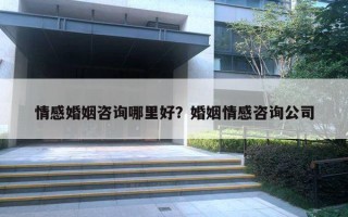 情感婚姻咨詢哪里好？婚姻情感咨詢公司