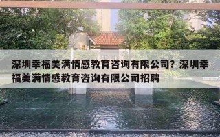 深圳幸福美滿(mǎn)情感教育咨詢(xún)有限公司？深圳幸福美滿(mǎn)情感教育咨詢(xún)有限公司招聘