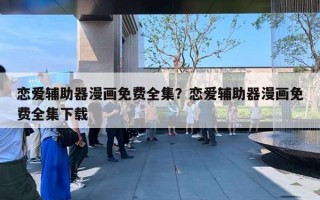 戀愛輔助器漫畫免費(fèi)全集？戀愛輔助器漫畫免費(fèi)全集下載