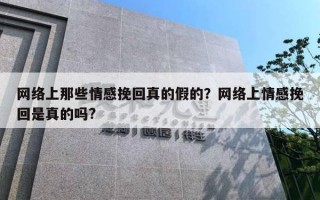 網(wǎng)絡上那些情感挽回真的假的？網(wǎng)絡上情感挽回是真的嗎?
