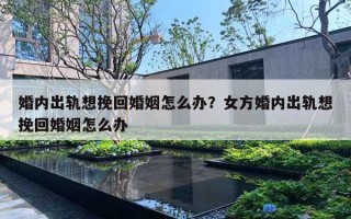 婚內(nèi)出軌想挽回婚姻怎么辦？女方婚內(nèi)出軌想挽回婚姻怎么辦