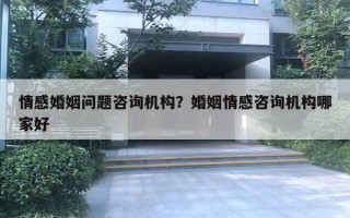 情感婚姻問題咨詢機構(gòu)？婚姻情感咨詢機構(gòu)哪家好