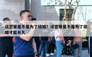 談戀愛是不是為了結(jié)婚？談戀愛是不是為了結(jié)婚才能長久