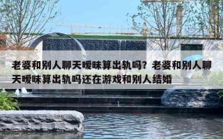 老婆和別人聊天曖昧算出軌嗎？老婆和別人聊天曖昧算出軌嗎還在游戲和別人結(jié)婚