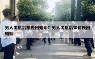 男人出軌后想挽回婚姻？男人出軌后如何挽回婚姻