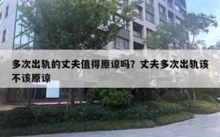 多次出軌的丈夫值得原諒嗎？丈夫多次出軌該不該原諒