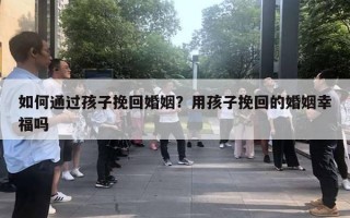 如何通過孩子挽回婚姻？用孩子挽回的婚姻幸福嗎