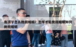 有孩子怎么挽回婚姻？怎樣才能挽回婚姻如何挽回婚姻