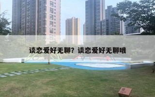 談戀愛好無聊？談戀愛好無聊哦