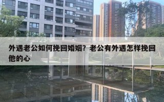 外遇老公如何挽回婚姻？老公有外遇怎樣挽回他的心