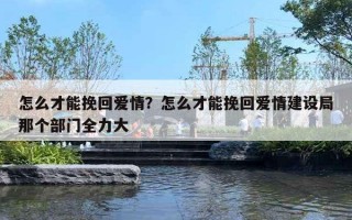 怎么才能挽回愛情？怎么才能挽回愛情建設局那個部門全力大