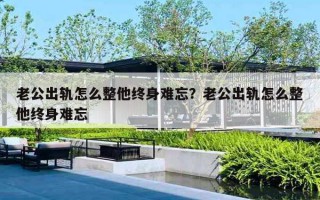 老公出軌怎么整他終身難忘？老公出軌怎么整他終身難忘