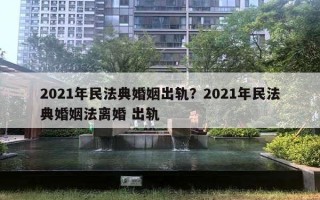 2021年民法典婚姻出軌？2021年民法典婚姻法離婚 出軌