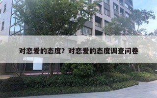 對戀愛的態(tài)度？對戀愛的態(tài)度調(diào)查問卷