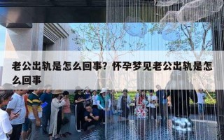 老公出軌是怎么回事？懷孕夢見老公出軌是怎么回事