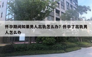 懷孕期間如果男人出軌怎么辦？懷孕了出軌男人怎么辦