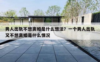 男人出軌不想離婚是什么想法？一個(gè)男人出軌又不想離婚是什么情況