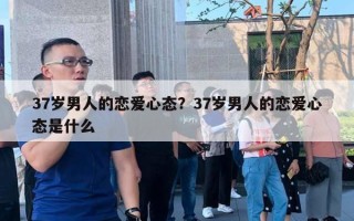 37歲男人的戀愛心態(tài)？37歲男人的戀愛心態(tài)是什么