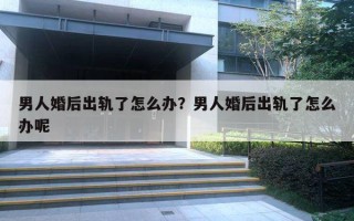 男人婚后出軌了怎么辦？男人婚后出軌了怎么辦呢