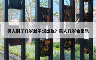 男人到了幾歲就不想出軌？男人幾歲會出軌