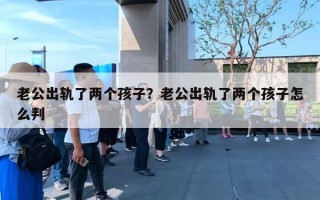 老公出軌了兩個(gè)孩子？老公出軌了兩個(gè)孩子怎么判