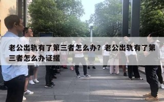 老公出軌有了第三者怎么辦？老公出軌有了第三者怎么辦證據(jù)