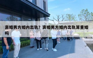 離婚男方婚內(nèi)出軌？離婚男方婚內(nèi)出軌算重婚嗎