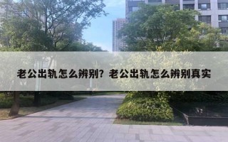 老公出軌怎么辨別？老公出軌怎么辨別真實