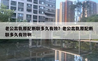 老公出軌原配斷聯(lián)多久有效？老公出軌原配斷聯(lián)多久有效啊