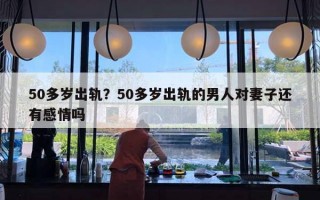 50多歲出軌？50多歲出軌的男人對(duì)妻子還有感情嗎